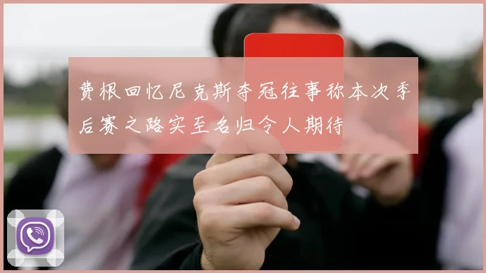 费根回忆尼克斯夺冠往事称本次季后赛之路实至名归令人期待