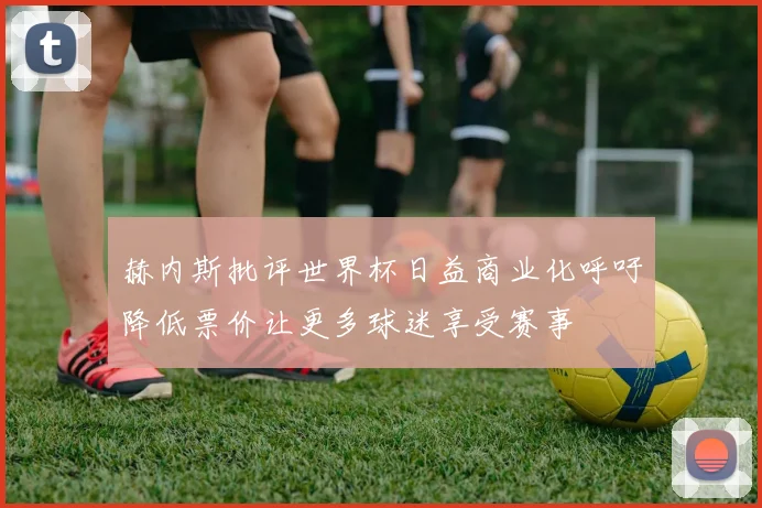 赫内斯批评世界杯日益商业化呼吁降低票价让更多球迷享受赛事