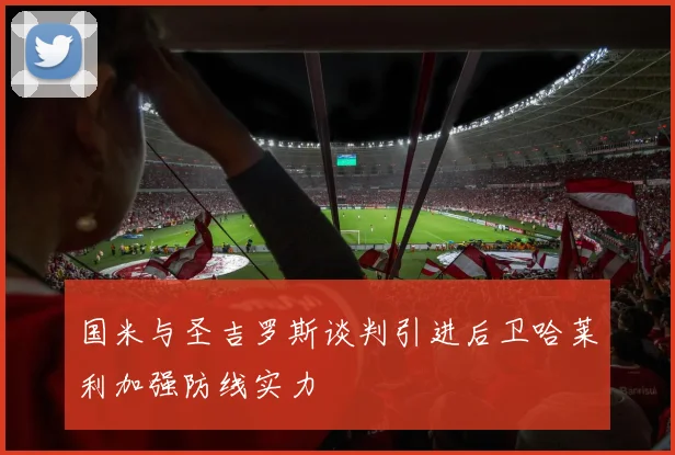 国米与圣吉罗斯谈判引进后卫哈莱利加强防线实力