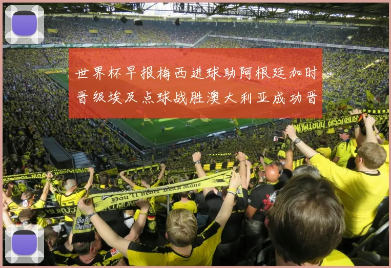 世界杯早报梅西进球助阿根廷加时晋级埃及点球战胜澳大利亚成功晋级
