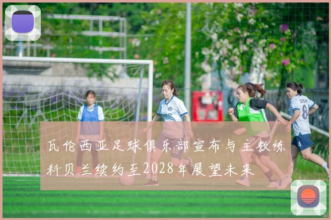 瓦伦西亚足球俱乐部宣布与主教练科贝兰续约至2028年展望未来