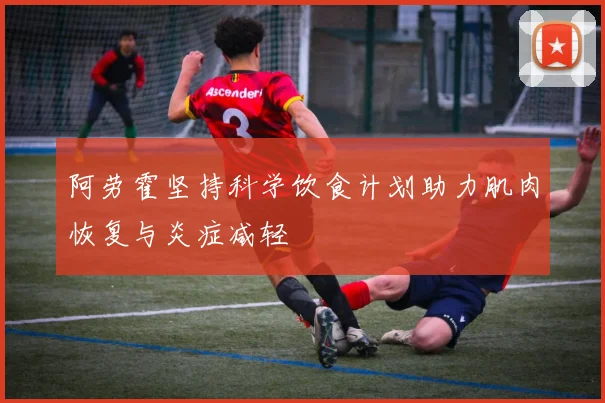 阿劳霍坚持科学饮食计划助力肌肉恢复与炎症减轻