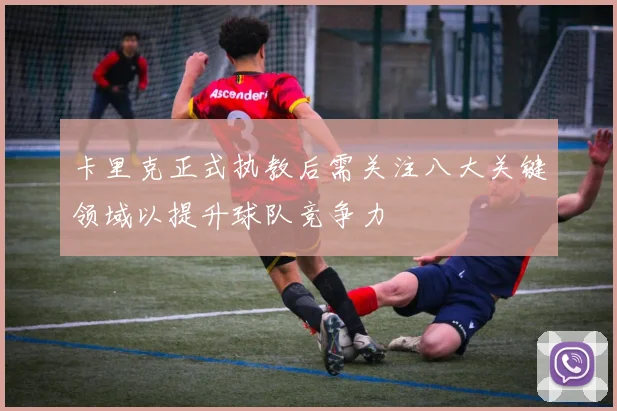 卡里克正式执教后需关注八大关键领域以提升球队竞争力