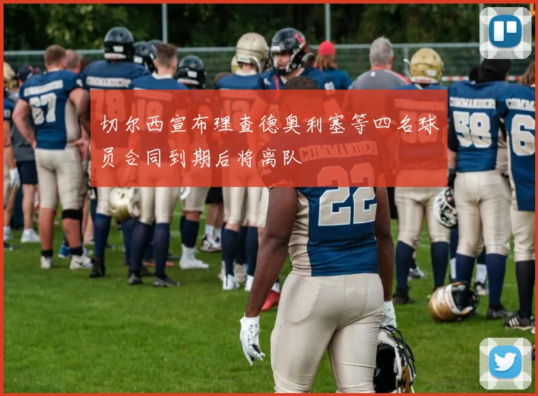 切尔西宣布理查德奥利塞等四名球员合同到期后将离队