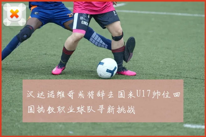 汉达诺维奇或将辞去国米U17帅位回国执教职业球队寻新挑战
