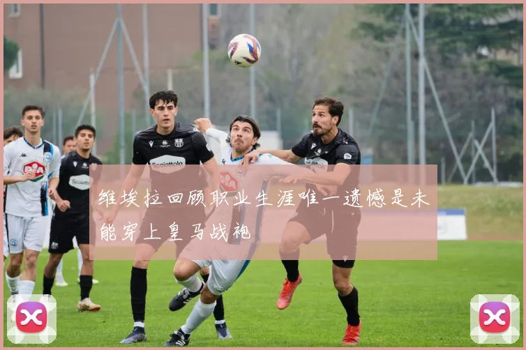 维埃拉回顾职业生涯唯一遗憾是未能穿上皇马战袍