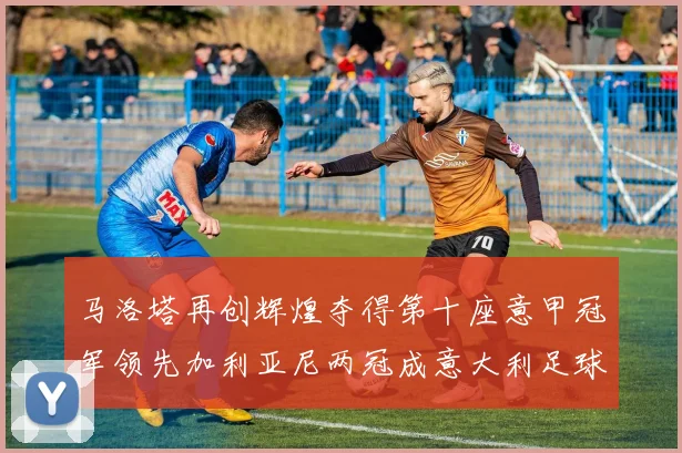 马洛塔再创辉煌夺得第十座意甲冠军领先加利亚尼两冠成意大利足球传奇