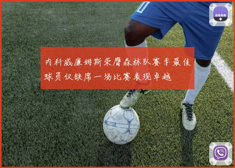 内科威廉姆斯荣膺森林队赛季最佳球员仅缺席一场比赛表现卓越