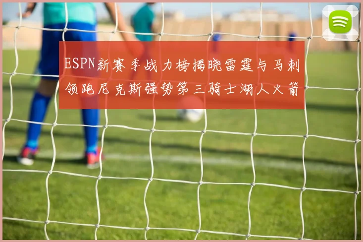 ESPN新赛季战力榜揭晓雷霆与马刺领跑尼克斯强势第三骑士湖人火箭表现不俗
