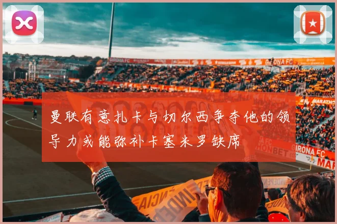 曼联有意扎卡与切尔西争夺他的领导力或能弥补卡塞米罗缺席