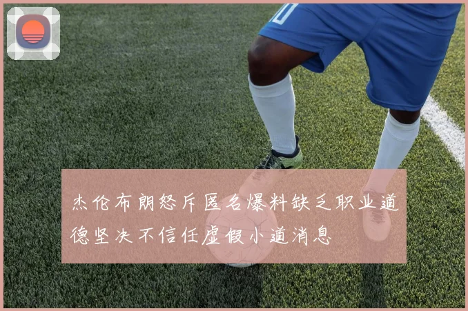 杰伦布朗怒斥匿名爆料缺乏职业道德坚决不信任虚假小道消息